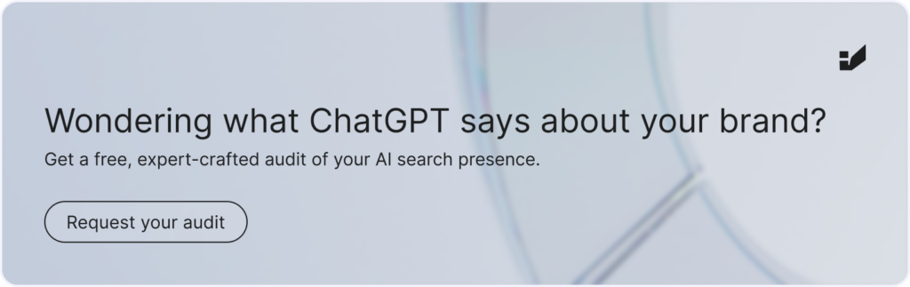 Banner with text: Wondering what ChatGPT says about your brand?
Get a free, expert-crafted audit of your AI search presence. [Request your audit] Click if you want to go to the free audit landing page.